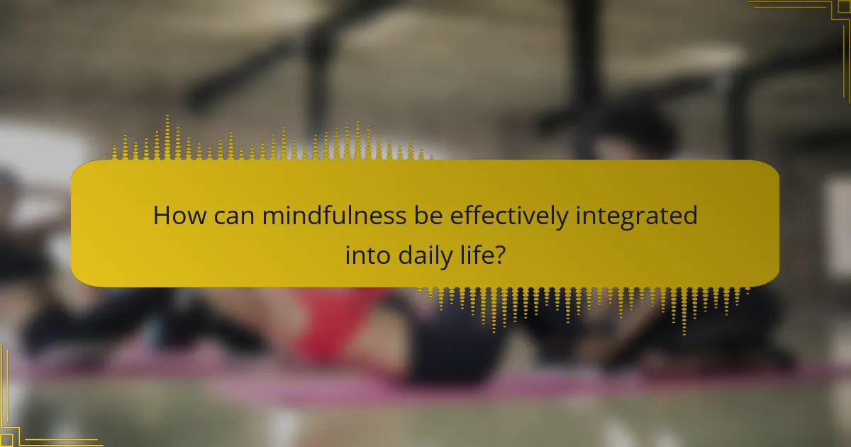 How can mindfulness be effectively integrated into daily life?