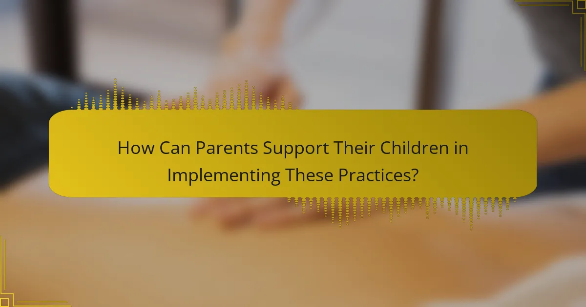 How Can Parents Support Their Children in Implementing These Practices?
