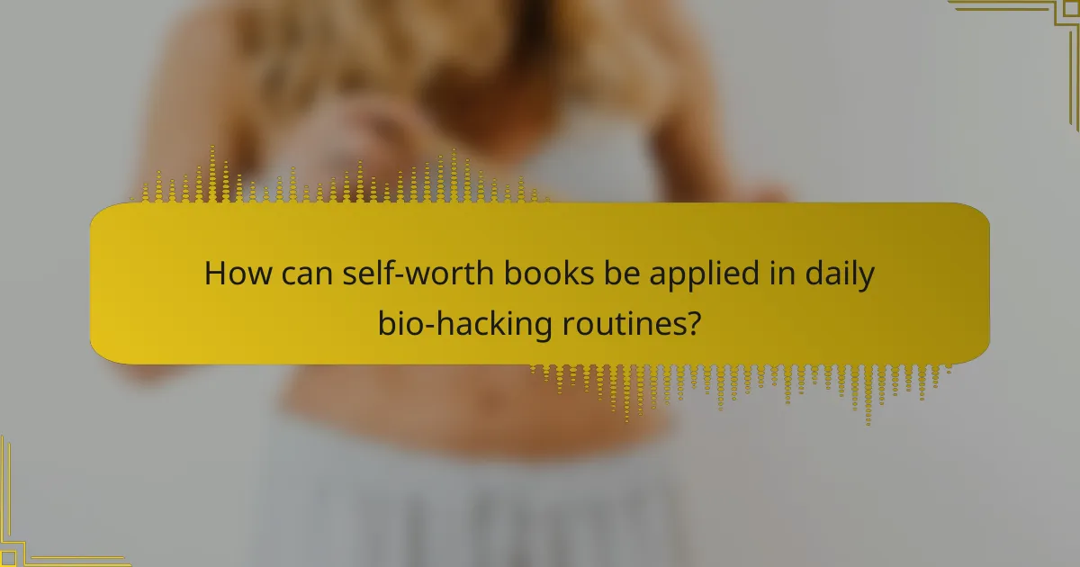 How can self-worth books be applied in daily bio-hacking routines?