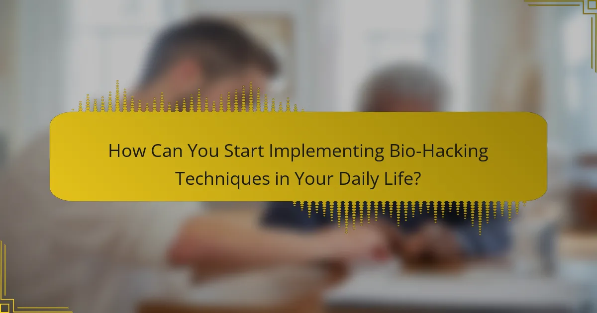How Can You Start Implementing Bio-Hacking Techniques in Your Daily Life?