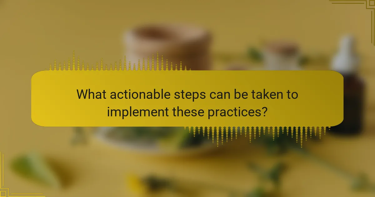 What actionable steps can be taken to implement these practices?