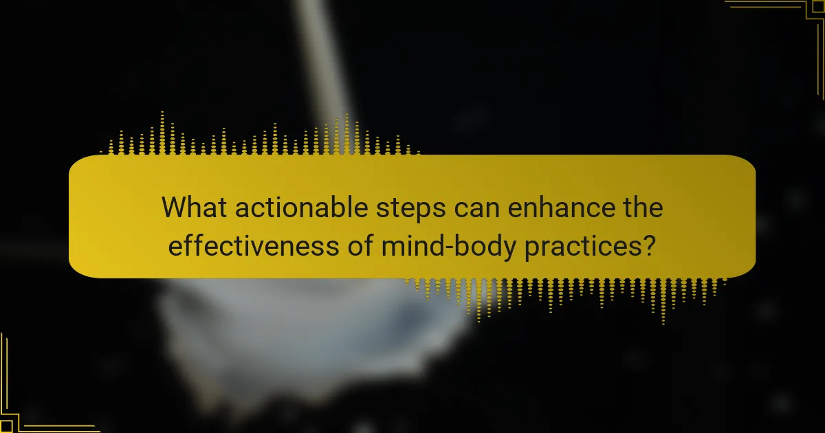 What actionable steps can enhance the effectiveness of mind-body practices?