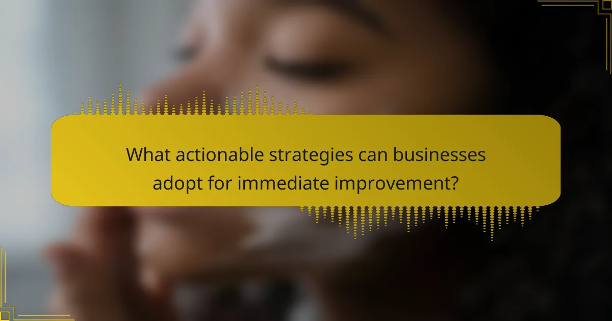 What actionable strategies can businesses adopt for immediate improvement?