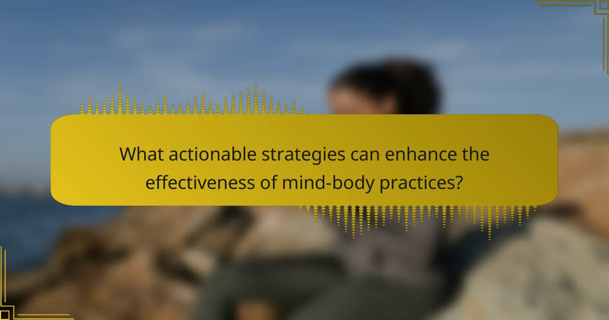 What actionable strategies can enhance the effectiveness of mind-body practices?
