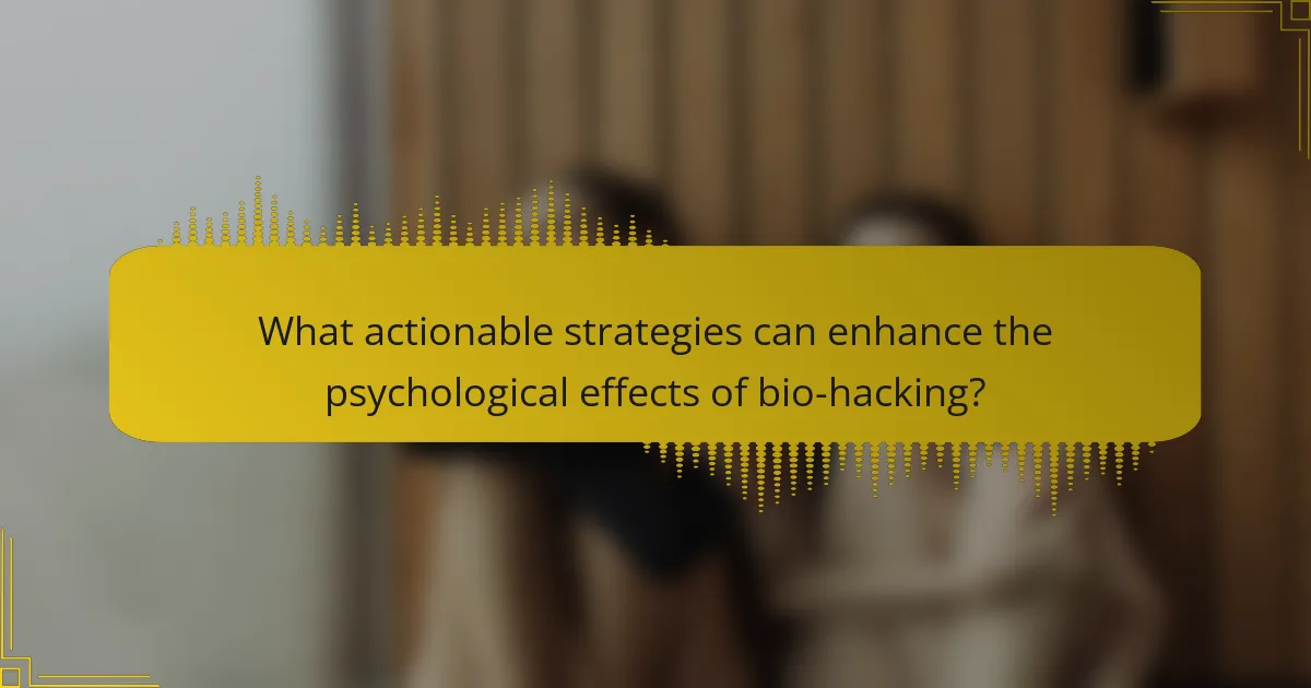 What actionable strategies can enhance the psychological effects of bio-hacking?
