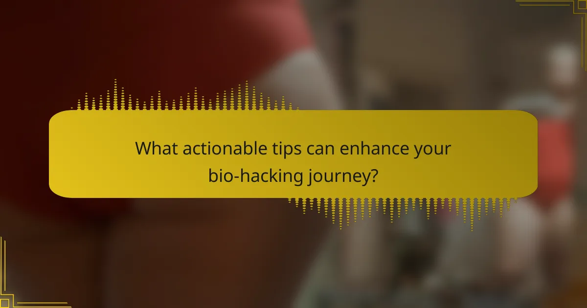 What actionable tips can enhance your bio-hacking journey?