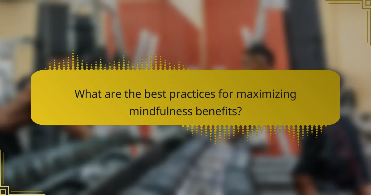What are the best practices for maximizing mindfulness benefits?