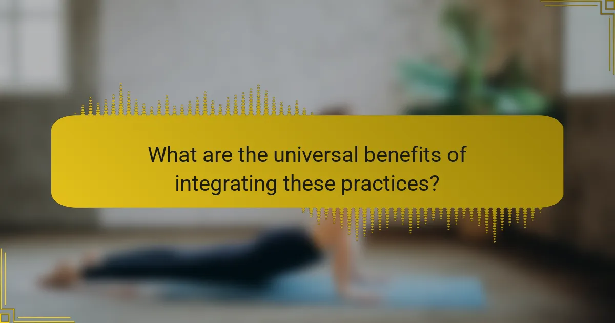 What are the universal benefits of integrating these practices?