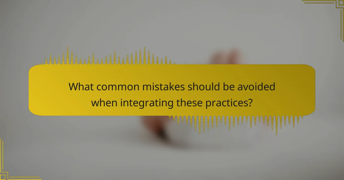 What common mistakes should be avoided when integrating these practices?