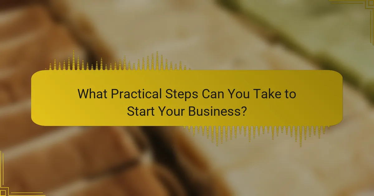 What Practical Steps Can You Take to Start Your Business?