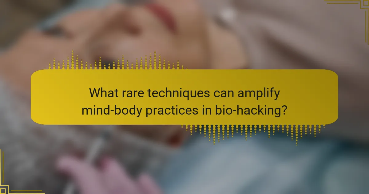 What rare techniques can amplify mind-body practices in bio-hacking?