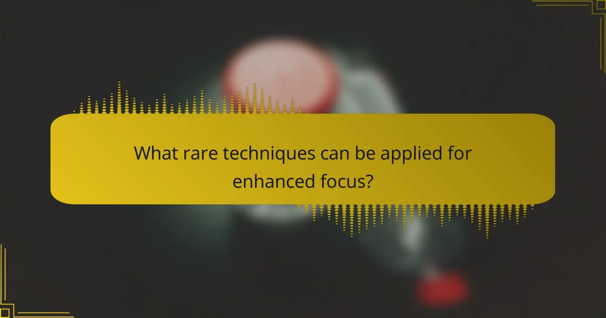 What rare techniques can be applied for enhanced focus?